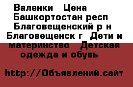 Валенки › Цена ­ 500 - Башкортостан респ., Благовещенский р-н, Благовещенск г. Дети и материнство » Детская одежда и обувь   